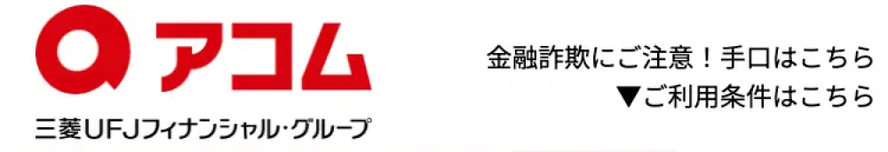 アコム 三菱UFJフィナンシャル・グループ　金融詐欺にご注意！手口はこちら　▼ご利用条件はこちら